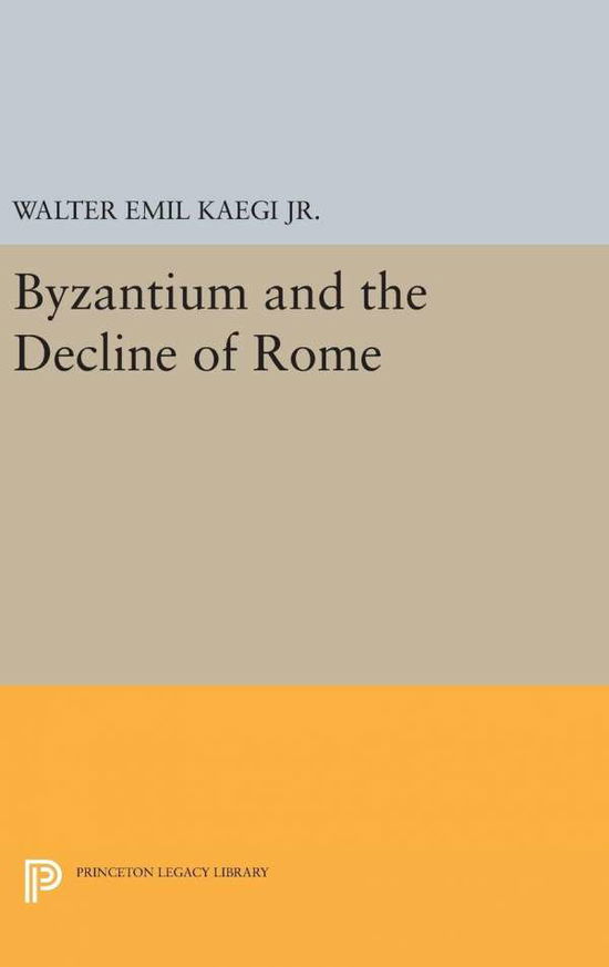 Cover for Walter Emil Kaegi · Byzantium and the Decline of the Roman Empire - Princeton Legacy Library (Hardcover Book) (2016)