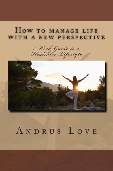 Andrus Love · How to Manage Life with a New Perspective: 8 Week Guide to a Healthier Lifestyle (Paperback Book) (2015)
