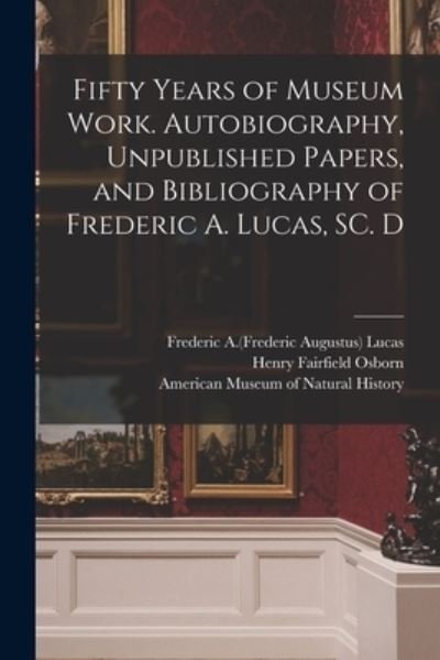Cover for Frederic a (Frederic Augustus) Lucas · Fifty Years of Museum Work. Autobiography, Unpublished Papers, and Bibliography of Frederic A. Lucas, SC. D (Pocketbok) (2021)