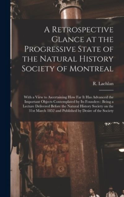 A Retrospective Glance at the Progressive State of the Natural History Society of Montreal [microform]: With a View to Ascertaining How Far It Has Advanced the Important Objects Contemplated by Its Founders: Being a Lecture Delivered Before The... - R (Robert) Lachlan - Books - Legare Street Press - 9781015385283 - September 10, 2021