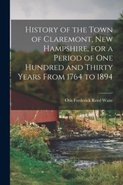 Cover for Otis Frederick Reed Waite · History of the Town of Claremont, New Hampshire, for a Period of One Hundred and Thirty Years from 1764 To 1894 (Book) (2022)