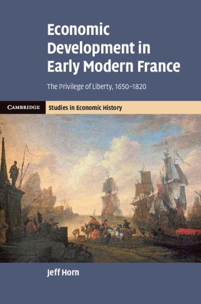 Cover for Horn, Jeff (Manhattan College, New York) · Economic Development in Early Modern France: The Privilege of Liberty, 1650–1820 - Cambridge Studies in Economic History - Second Series (Inbunden Bok) (2015)