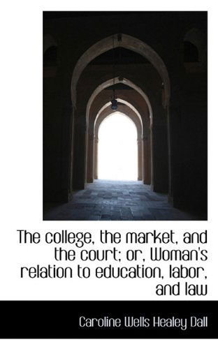 Cover for Caroline Wells Healey Dall · The College, the Market, and the Court; Or, Woman's Relation to Education, Labor, and Law (Paperback Book) (2009)