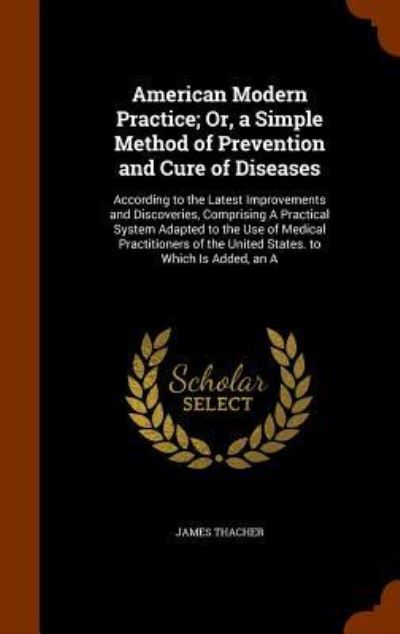 American Modern Practice; Or, a Simple Method of Prevention and Cure of Diseases - James Thacher - Books - Arkose Press - 9781344078283 - October 6, 2015