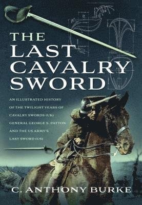 Cover for C Anthony Burke · The Last Cavalry Sword: An Illustrated History of the Twilight Years of Cavalry Swords (UK) General George S. Patton and the US Army's Last Sword (US) (Hardcover bog) (2022)