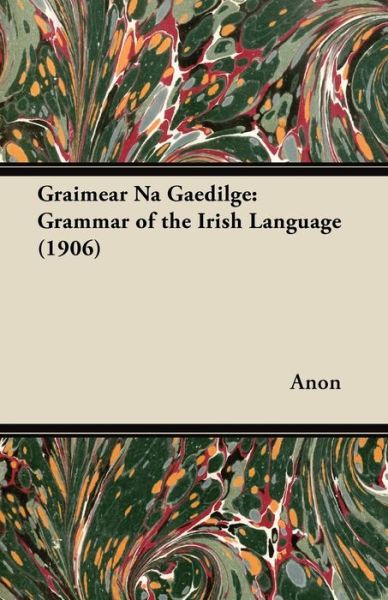 Graimear Na Gaedilge: Grammar of the Irish Language (1906) - Anon - Books - Cooper Press - 9781447418283 - July 11, 2011