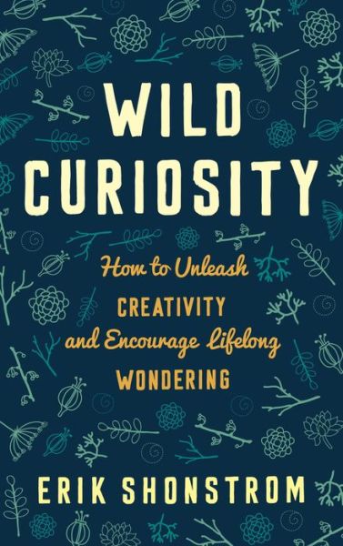 Cover for Erik Shonstrom · Wild Curiosity: How to Unleash Creativity and Encourage Lifelong Wondering (Hardcover Book) (2015)
