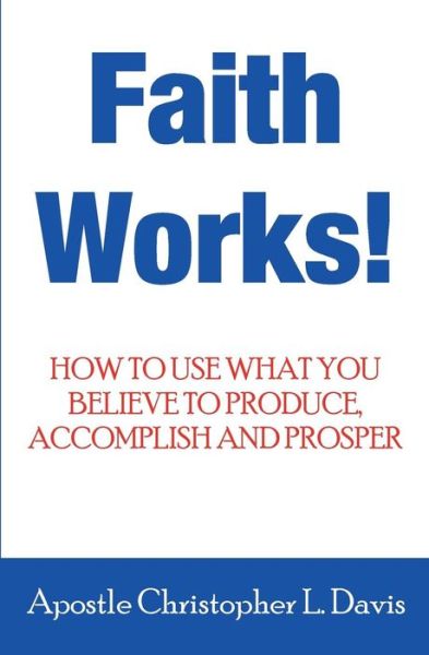 Cover for Apostle Christopher L Davis · Faith Works: How to Use What You Believe to Produce, Accomplish and Prosper (Paperback Book) (2013)