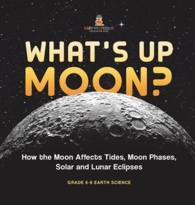 Cover for Baby Professor · What's up Moon? How the Moon Affects Tides, Moon Phases, Solar and Lunar Eclipses Grade 6-8 Earth Science (Book) (2024)