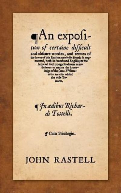 An Exposition of Certaine Difficult and Obscure Wordes, and Termes of the Lawes of This Realme: Newly Set Foorth & Augmented, Both in French and English, for the Helpe of Such Yonge Studentes as Are Desirous to Attaine the Knowledge of the Same. Whereunto - John Rastell - Books - Lawbook Exchange, Ltd. - 9781584773283 - December 7, 2017