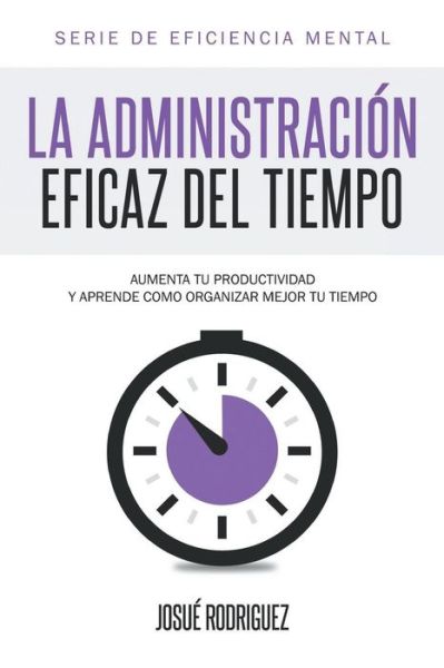 Cover for Josue Rodriguez · La Administracion Eficaz del Tiempo: Aumenta tu productividad y aprende como organizar mejor tu tiempo - Eficiencia Mental (Paperback Book) (2015)