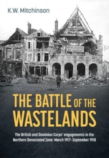 Cover for K W Mitchinson · The Battle for the Wastelands: The British and Dominion Corps' Engagements in the Northern Devastated Zone: March 1917 - September 1918 - Wolverhampton Military Studies (Hardcover Book) (2024)