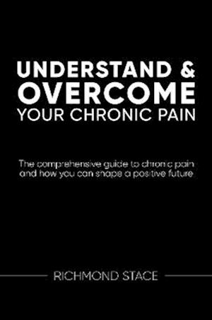 Cover for Richmond Stace · Understand and Overcome Your Chronic Pain: The Comprehensive Guide to Chronic Pain and How You Can Shape a Positive Future (Paperback Book) (2023)