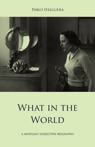 What in the World. a Museum's Subjective Biography - Pablo Helguera - Books - Jorge Pinto Books Inc. - 9781934978283 - February 28, 2010