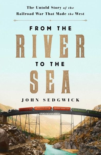 Cover for John Sedgwick · From the River to the Sea: The Untold Story of the Railroad War That Made the West (Hardcover Book) (2021)