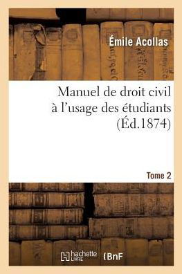 Manuel de Droit Civil A l'Usage Des Etudiants.Tome 2: Contenant l'Exegese Du Code Napoleon Et Un Expose Complet Des Systemes Juridiques - Emile Acollas - Bøger - Hachette Livre - BNF - 9782019188283 - 1. november 2017