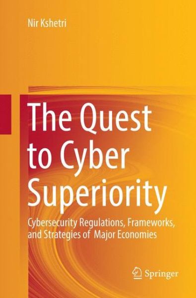 The Quest to Cyber Superiority: Cybersecurity Regulations, Frameworks, and Strategies of Major Economies - Nir Kshetri - Livros - Springer International Publishing AG - 9783319821283 - 22 de abril de 2018