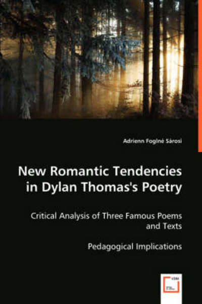 New Romantic Tendencies in Dylan Thomas's Poetry: Critical Analysis of Three Famous Poems and Texts. Pedagogical Implications. - Adrienn Foglné Sárosi - Books - VDM Verlag - 9783639013283 - May 29, 2008