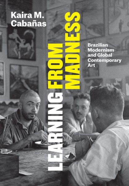 Cover for Kaira M. Cabanas · Learning From Madness: Brazilian Modernism and Global Contemporary Art (Inbunden Bok) (2018)