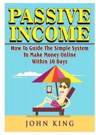 Cover for John King · Passive Income How To Guide The Simple System To Make Money Online Within 30 Days (Pocketbok) (2018)