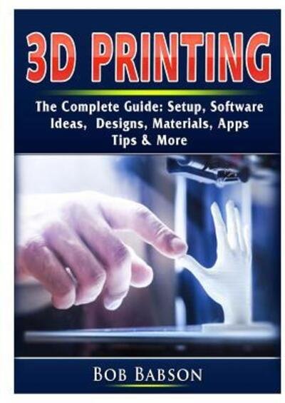 Cover for Bob Babson · 3D Printing The Complete Guide: Setup, Software, Ideas, Designs, Materials, Apps, Tips &amp; More (Paperback Bog) (2019)
