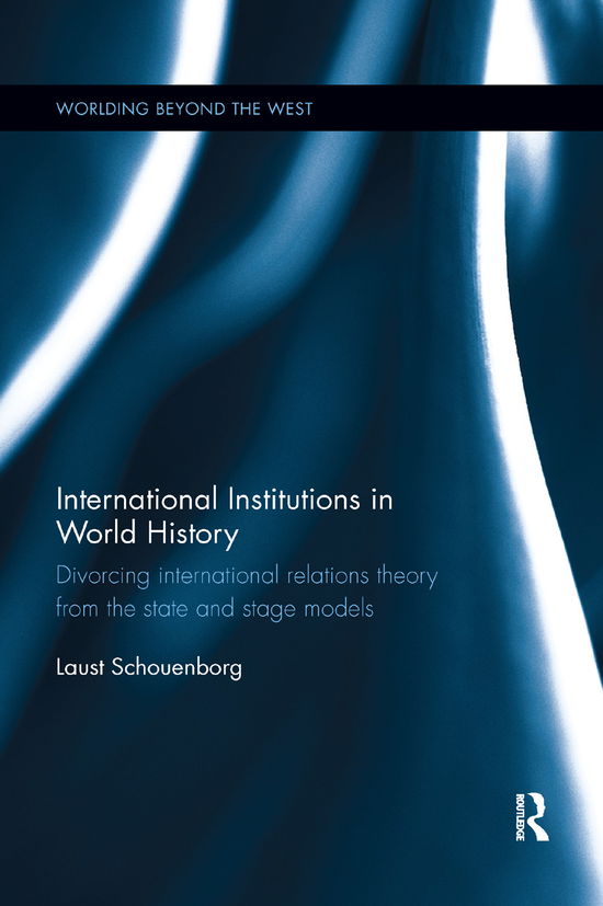 Cover for Schouenborg, Laust (Roskilde University, Denmark) · International Institutions in World History: Divorcing International Relations Theory from the State and Stage Models - Worlding Beyond the West (Paperback Book) (2019)