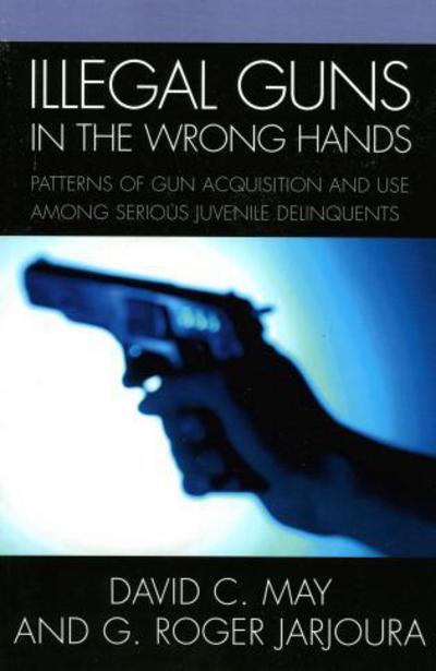 Illegal Guns in the Wrong Hands: Patterns of Gun Acquisition and Use among Serious Juvenile Delinquents - David May - Books - University Press of America - 9780761833284 - August 28, 2006