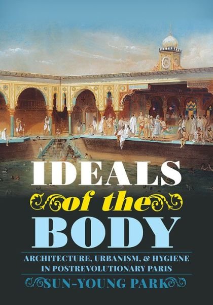 Cover for Sun-Young Park · Ideals of the Body: Architecture, Urbanism, and Hygiene in Postrevolutionary Paris - Culture Politics &amp; the Built Environment (Hardcover Book) (2018)