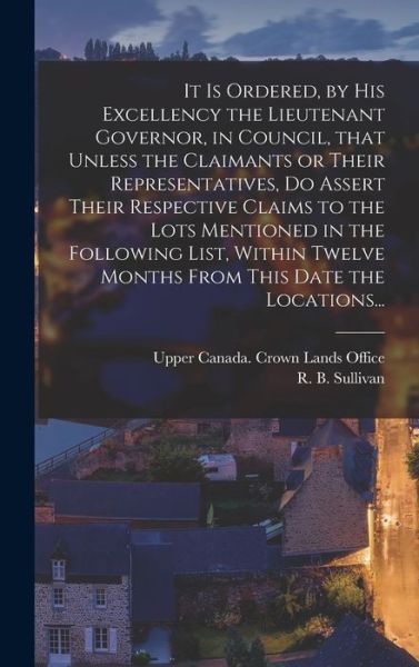 Cover for Upper Canada Crown Lands Office · It is Ordered, by His Excellency the Lieutenant Governor, in Council, That Unless the Claimants or Their Representatives, Do Assert Their Respective Claims to the Lots Mentioned in the Following List, Within Twelve Months From This Date the Locations... (Innbunden bok) (2021)