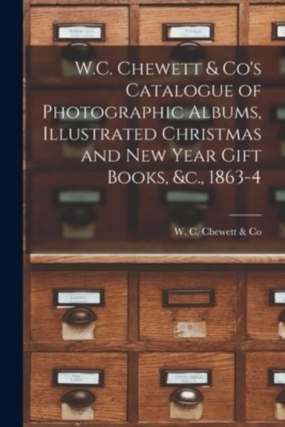 Cover for W C Chewett &amp; Co · W.C. Chewett &amp; Co's Catalogue of Photographic Albums, Illustrated Christmas and New Year Gift Books, &amp;c., 1863-4 [microform] (Paperback Book) (2021)