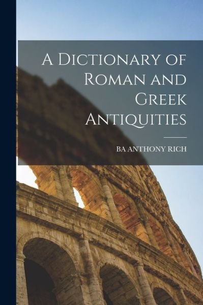 Dictionary of Roman and Greek Antiquities - Ba Anthony Rich - Boeken - Creative Media Partners, LLC - 9781016998284 - 27 oktober 2022