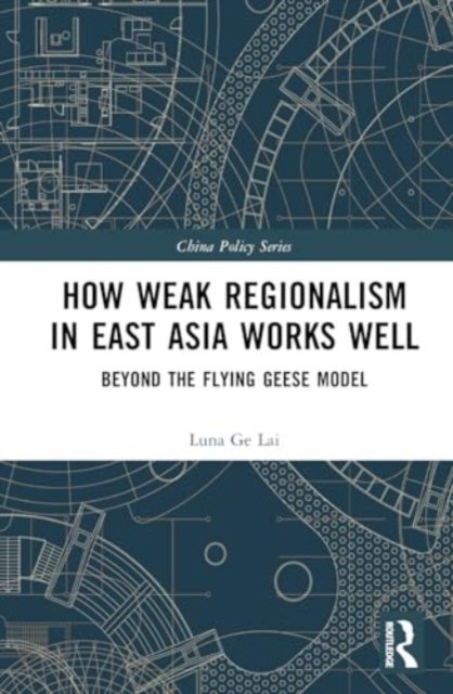 Cover for Luna Ge Lai · How Weak Regionalism in East Asia Works Well: Beyond the Flying Geese Model - China Policy Series (Innbunden bok) (2024)