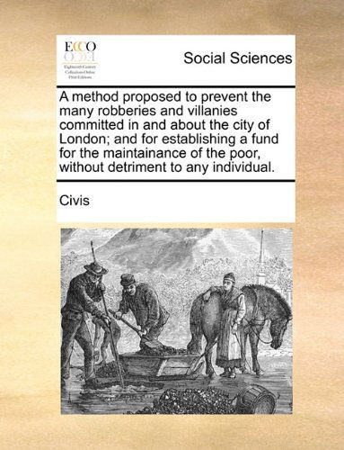 Cover for Civis · A Method Proposed to Prevent the Many Robberies and Villanies Committed in and About the City of London; and for Establishing a Fund for the ... Poor, Without Detriment to Any Individual. (Paperback Book) (2010)