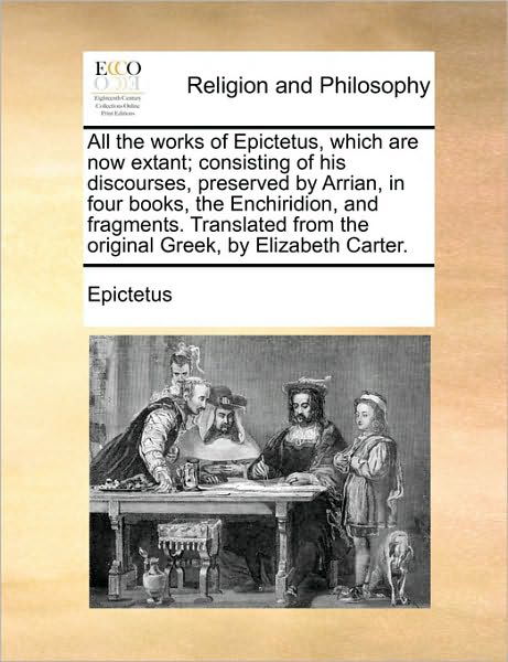 All the Works of Epictetus, Which Are Now Extant; Consisting of His Discourses, Preserved by Arrian, in Four Books, the Enchiridion, and Fragments. Tr - Epictetus - Libros - Gale Ecco, Print Editions - 9781171002284 - 16 de junio de 2010