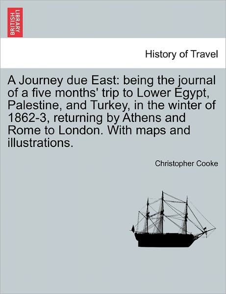 Cover for Christopher Cooke · A Journey Due East: Being the Journal of a Five Months' Trip to Lower Egypt, Palestine, and Turkey, in the Winter of 1862-3, Returning by (Paperback Book) (2011)