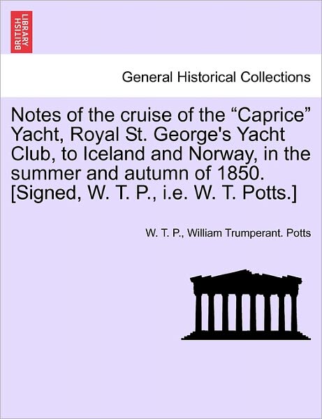Cover for William Trumperant. Potts · Notes of the Cruise of the &quot;Caprice&quot; Yacht, Royal St. George's Yacht Club, to Iceland and Norway, in the Summer and Autumn of 1850. [signed, W. T. P., I.e. W. T. Potts.] (Paperback Book) (2011)