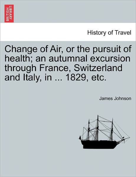 Cover for James Johnson · Change of Air, or the Pursuit of Health; an Autumnal Excursion Through France, Switzerland and Italy, in ... 1829, Etc. (Taschenbuch) (2011)