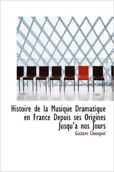 Cover for Gustave Chouquet · Histoire De La Musique Dramatique en France Depuis Ses Origines Jusqu'a Nos Jours (Hardcover Book) (2011)