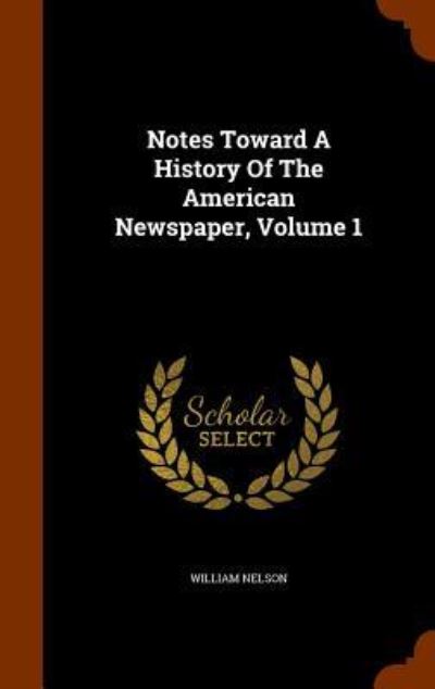 Cover for William Nelson · Notes Toward a History of the American Newspaper, Volume 1 (Hardcover Book) (2015)