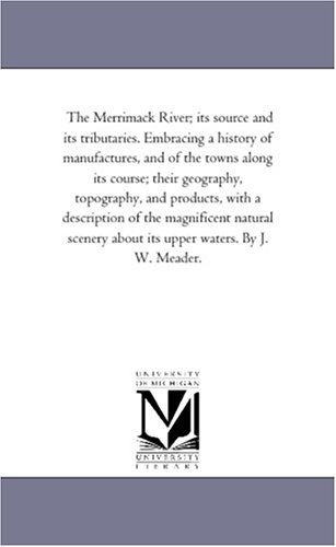 Cover for Michigan Historical Reprint Series · The Merrimack River; Its Source and Its Tributaries. Embracing a History of Manufactures, and of the Towns Along Its Course; Their Geography, ... Scenery About Its Upper Waters. by J. W. (Paperback Book) (2006)