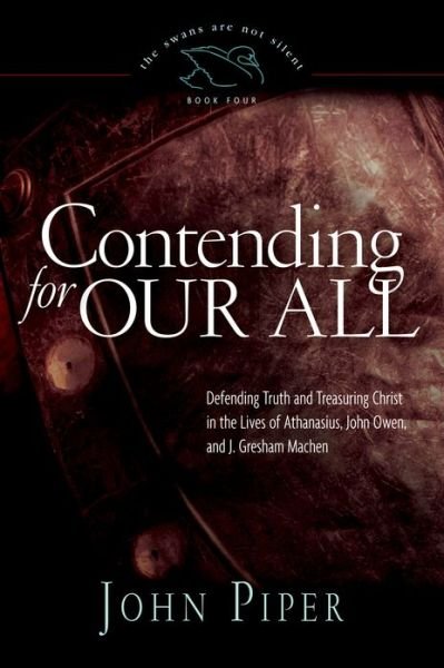 Contending for Our All: Defending Truth and Treasuring Christ in the Lives of Athanasius, John Owen, and J. Gresham Machen - The Swans Are Not Silent - John Piper - Books - Crossway Books - 9781433519284 - January 5, 2011