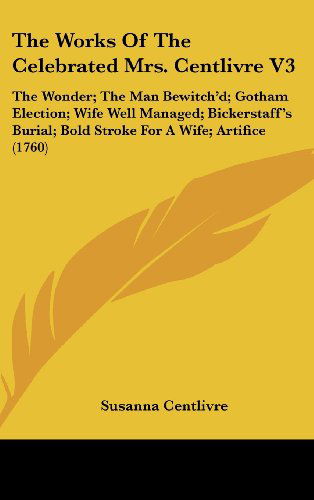 Cover for Susanna Centlivre · The Works of the Celebrated Mrs. Centlivre V3: the Wonder; the Man Bewitch'd; Gotham Election; Wife Well Managed; Bickerstaff's Burial; Bold Stroke for a Wife; Artifice (1760) (Hardcover Book) (2008)