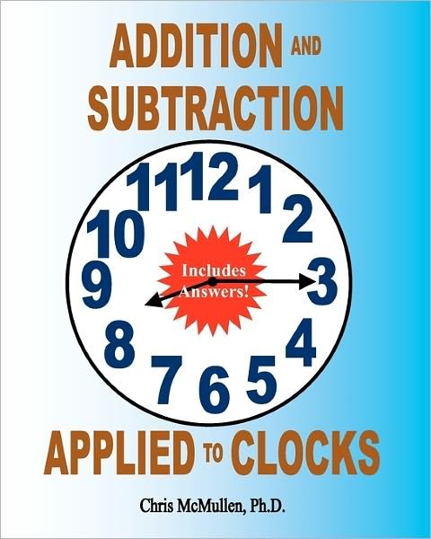 Cover for Chris Mcmullen Ph D · Addition and Subtraction Applied to Clocks: an Arithmetic Workbook to Practice Adding and Subtracting Hours and Minutes to and from Time (Taschenbuch) (2010)