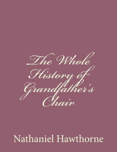 The Whole History of Grandfather's Chair - Nathaniel Hawthorne - Books - Createspace - 9781494475284 - December 13, 2013