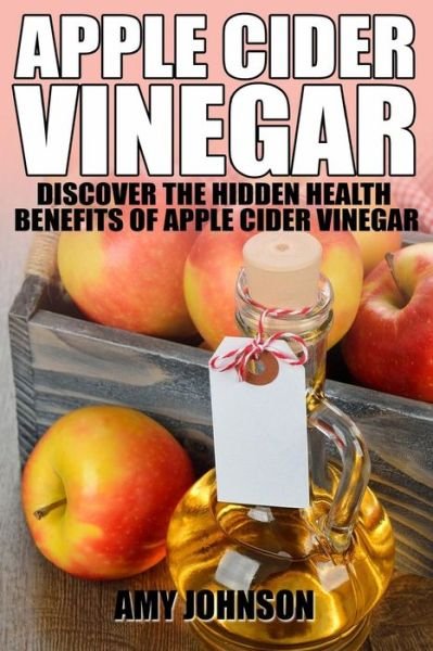 Cover for Amy Johnson · Apple Cider Vinegar: Discover the Hidden Health Benefits of Apple Cider Vinegar (Paperback Bog) (2014)
