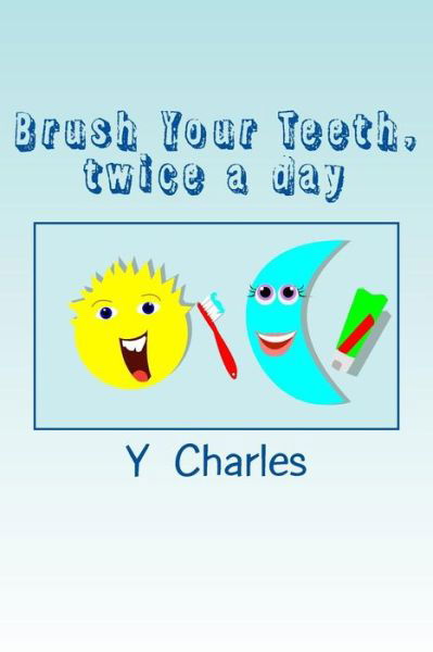 Brush Your Teeth, twice a day : fun guide for parents - Y Charles - Books - Createspace Independent Publishing Platf - 9781500644284 - August 10, 2014