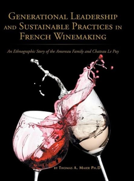 Generational Leadership and Sustainable Practices in French Winemaking : An Ethnographic Story of the Amoreau Family and Chateau Le Puy - Thomas Maier - Books - Authorhouse - 9781524660284 - February 25, 2017