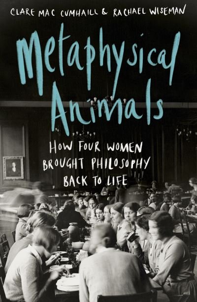 Metaphysical Animals: How Four Women Brought Philosophy Back to Life - Clare Mac Cumhaill - Books - Vintage Publishing - 9781784743284 - February 3, 2022