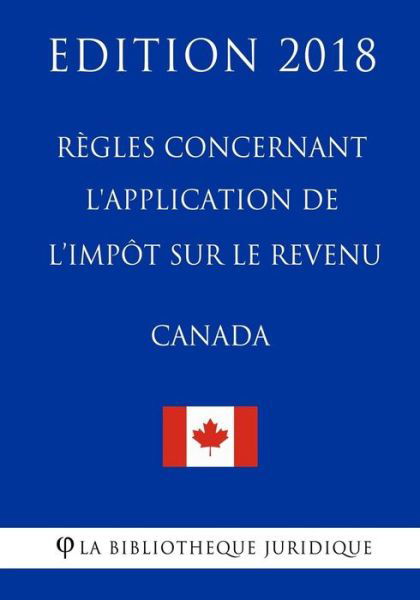 R gles Concernant L'Application de L'Imp t Sur Le Revenu (Canada) - Edition 2018 - La Bibliotheque Juridique - Books - Createspace Independent Publishing Platf - 9781985841284 - February 23, 2018