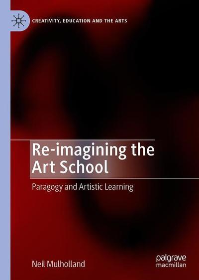 Cover for Neil Mulholland · Re-imagining the Art School: Paragogy and Artistic Learning - Creativity, Education and the Arts (Hardcover Book) [1st ed. 2019 edition] (2019)